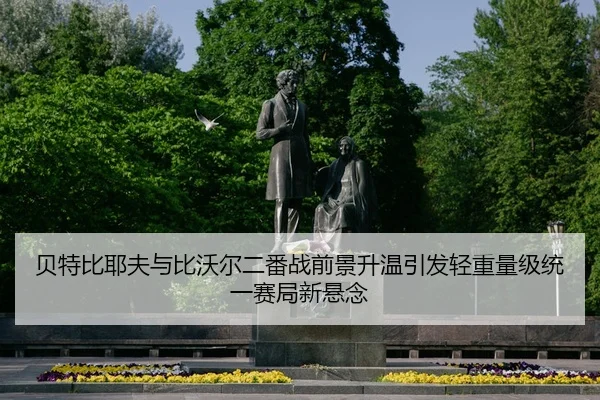 贝特比耶夫与比沃尔二番战前景升温引发轻重量级统一赛局新悬念