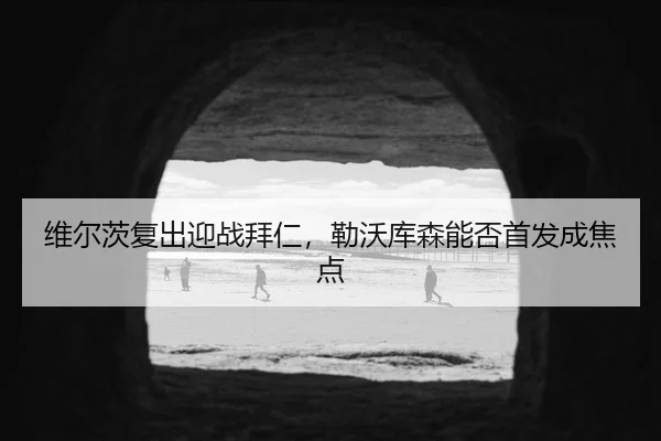 维尔茨复出迎战拜仁，勒沃库森能否首发成焦点