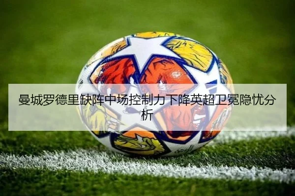 曼城罗德里缺阵中场控制力下降英超卫冕隐忧分析
