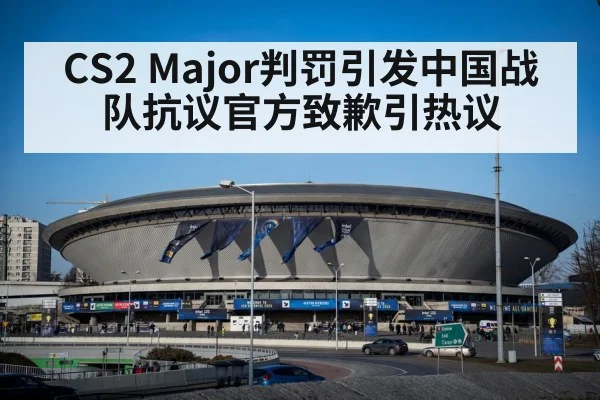 CS2 Major判罚引发中国战队抗议官方致歉引热议