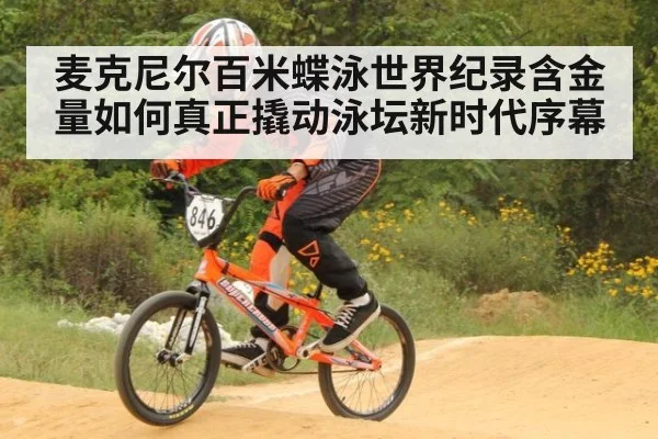 麦克尼尔百米蝶泳世界纪录含金量如何真正撬动泳坛新时代序幕