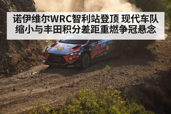 诺伊维尔WRC智利站登顶 现代车队缩小与丰田积分差距重燃争冠悬念