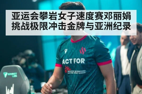 亚运会攀岩女子速度赛邓丽娟挑战极限冲击金牌与亚洲纪录